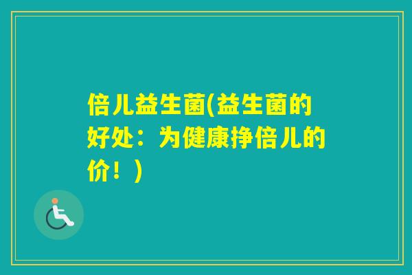 倍儿益生菌(益生菌的好处：为健康挣倍儿的价！)