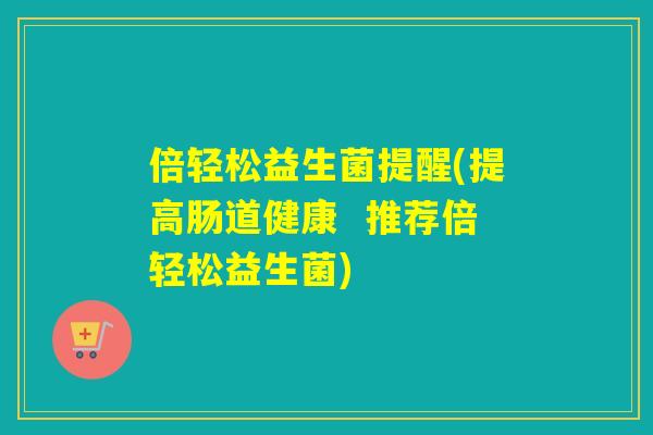倍轻松益生菌提醒(提高肠道健康  推荐倍轻松益生菌)