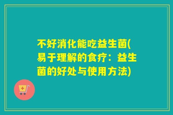 不好消化能吃益生菌(易于理解的食疗：益生菌的好处与使用方法)