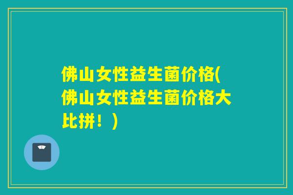 佛山女性益生菌价格(佛山女性益生菌价格大比拼！)
