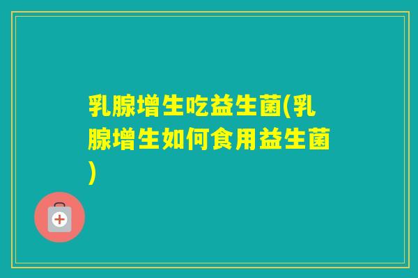 乳腺增生吃益生菌(乳腺增生如何食用益生菌)