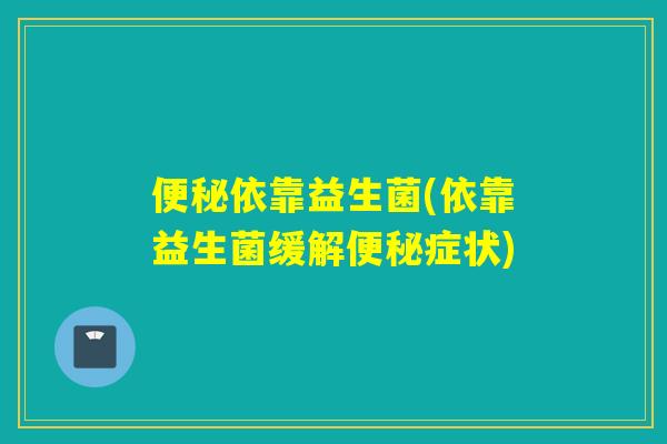 依靠益生菌(依靠益生菌缓解症状)
