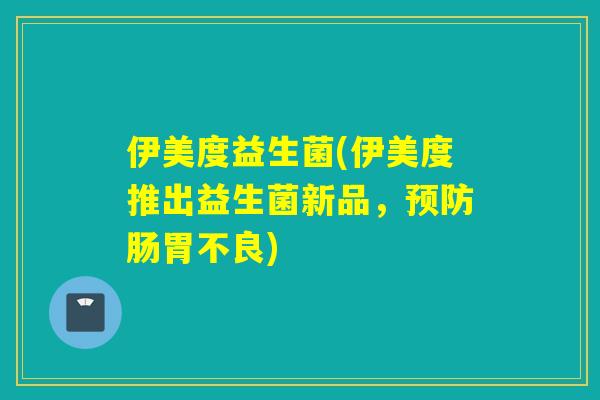 伊美度益生菌(伊美度推出益生菌新品，肠胃不良)