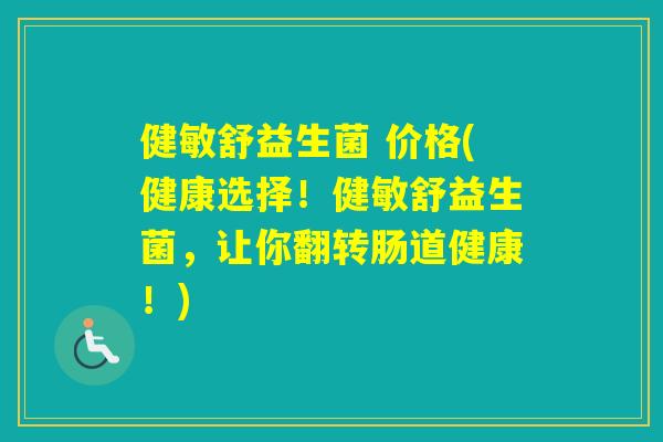 健敏舒益生菌 价格(健康选择！健敏舒益生菌，让你翻转肠道健康！)