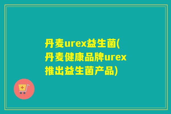丹麦urex益生菌(丹麦健康品牌urex推出益生菌产品)