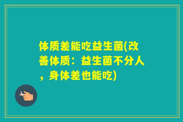 体质差能吃益生菌(改善体质：益生菌不分人，身体差也能吃)