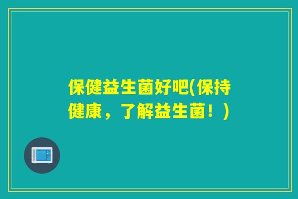 保健益生菌好吧(保持健康，了解益生菌！)