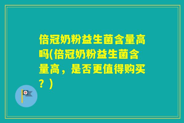 倍冠奶粉益生菌含量高吗(倍冠奶粉益生菌含量高，是否更值得购买？)