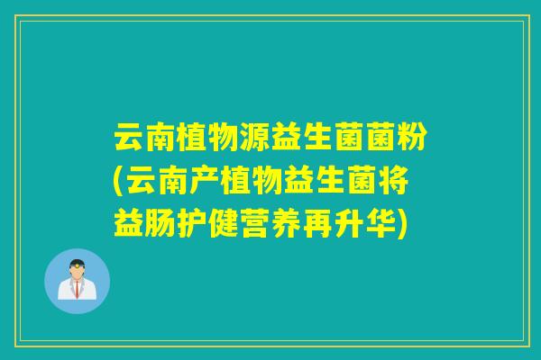 云南植物源益生菌菌粉(云南产植物益生菌将益肠护健营养再升华)