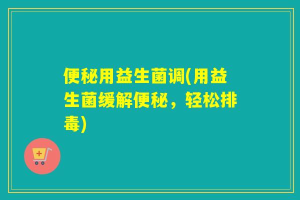 用益生菌调(用益生菌缓解，轻松)