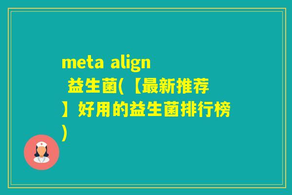 meta align 益生菌(【新推荐】好用的益生菌排行榜)