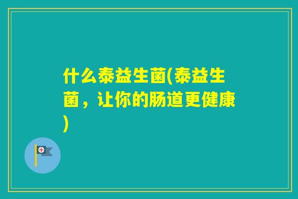 什么泰益生菌(泰益生菌，让你的肠道更健康)