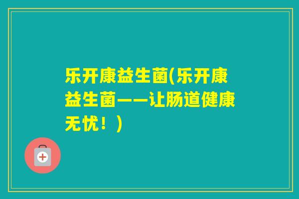 乐开康益生菌(乐开康益生菌——让肠道健康无忧！)