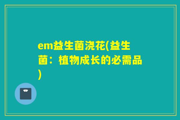 em益生菌浇花(益生菌：植物成长的必需品)