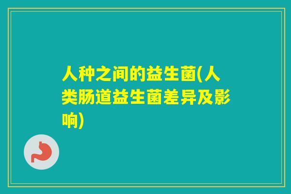 人种之间的益生菌(人类肠道益生菌差异及影响)