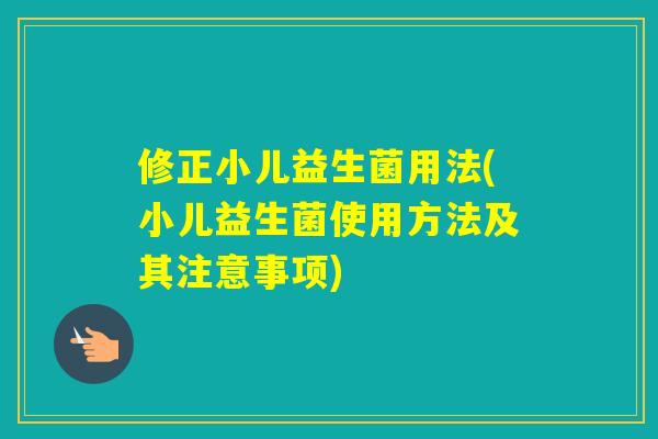 修正小儿益生菌用法(小儿益生菌使用方法及其注意事项)