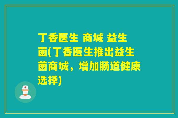 丁香医生 商城 益生菌(丁香医生推出益生菌商城，增加肠道健康选择)