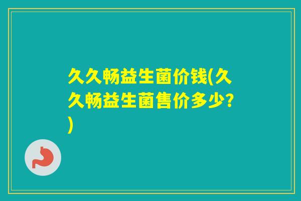 久久畅益生菌价钱(久久畅益生菌售价多少？)