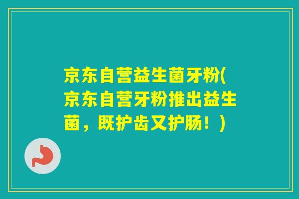 京东自营益生菌牙粉(京东自营牙粉推出益生菌，既护齿又护肠！)