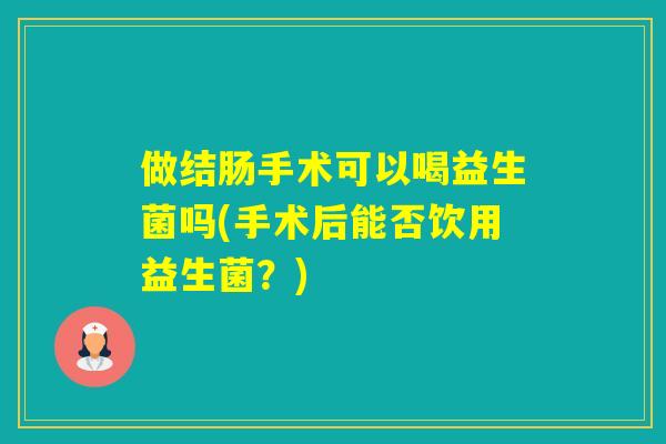 做结肠手术可以喝益生菌吗(手术后能否饮用益生菌？)