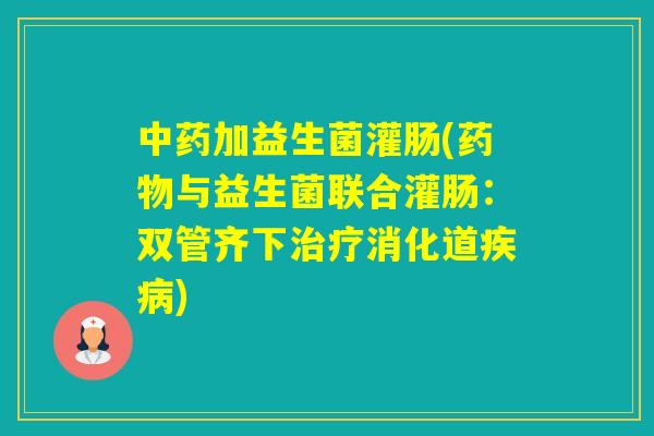 加益生菌灌肠(与益生菌联合灌肠：双管齐下消化道)