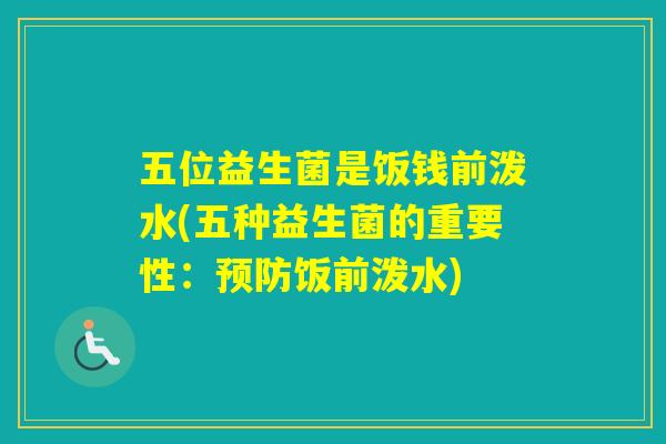 五位益生菌是饭钱前泼水(五种益生菌的重要性：饭前泼水)