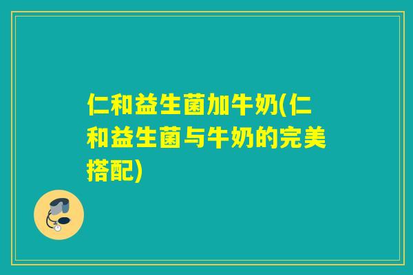 仁和益生菌加牛奶(仁和益生菌与牛奶的完美搭配)