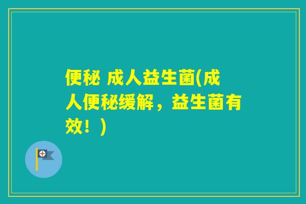  成人益生菌(成人缓解，益生菌有效！)