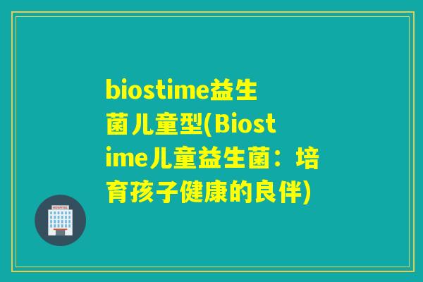 biostime益生菌儿童型(Biostime儿童益生菌：培育孩子健康的良伴)