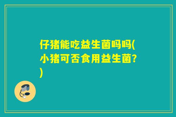 仔猪能吃益生菌吗吗(小猪可否食用益生菌？)