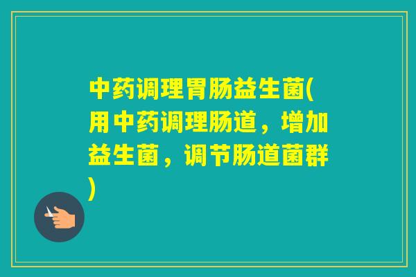 调理益生菌(用调理肠道，增加益生菌，调节肠道菌群)