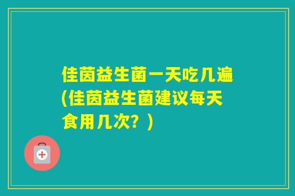 佳茵益生菌一天吃几遍(佳茵益生菌建议每天食用几次？)