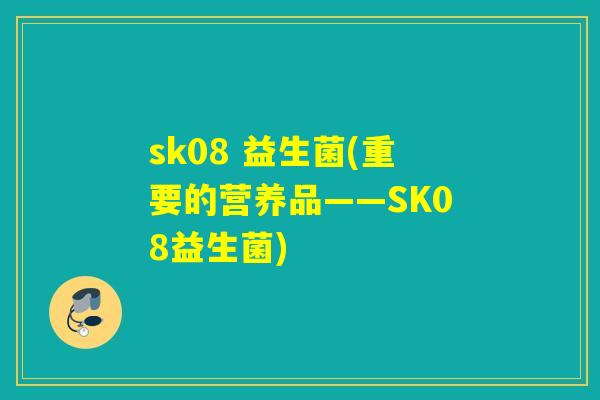 sk08 益生菌(重要的营养品——SK08益生菌)
