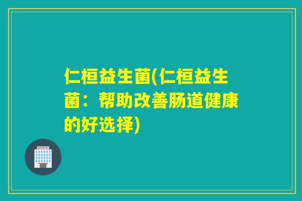 仁桓益生菌(仁桓益生菌：帮助改善肠道健康的好选择)