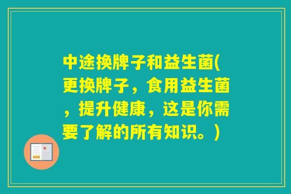 中途换牌子和益生菌(更换牌子，食用益生菌，提升健康，这是你需要了解的所有知识。)