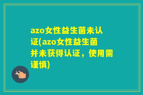 azo女性益生菌未认证(azo女性益生菌并未获得认证，使用需谨慎)
