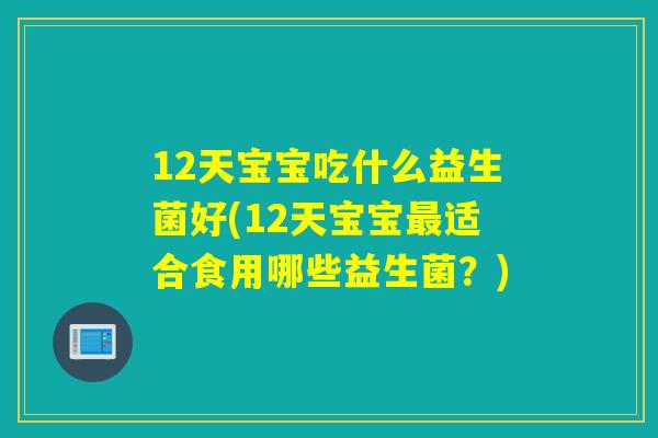 12天宝宝吃什么益生菌好(12天宝宝适合食用哪些益生菌？)