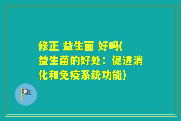 修正 益生菌 好吗(益生菌的好处:促进消化和系统功能) 修正 益生菌 好吗(益生菌的好处:促进消化和系统功能)