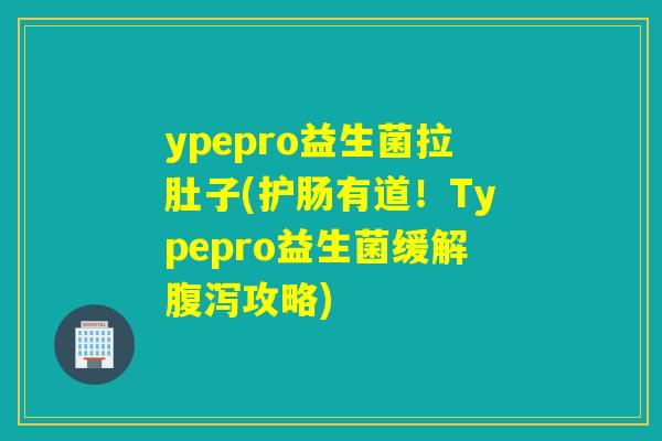 ypepro益生菌拉肚子(护肠有道！Typepro益生菌缓解攻略)
