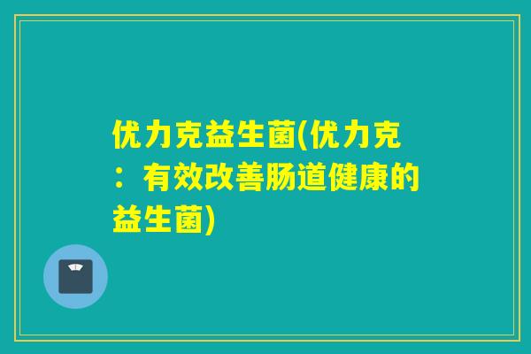 优力克益生菌(优力克：有效改善肠道健康的益生菌)