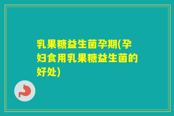 乳果糖益生菌孕期(孕妇食用乳果糖益生菌的好处)