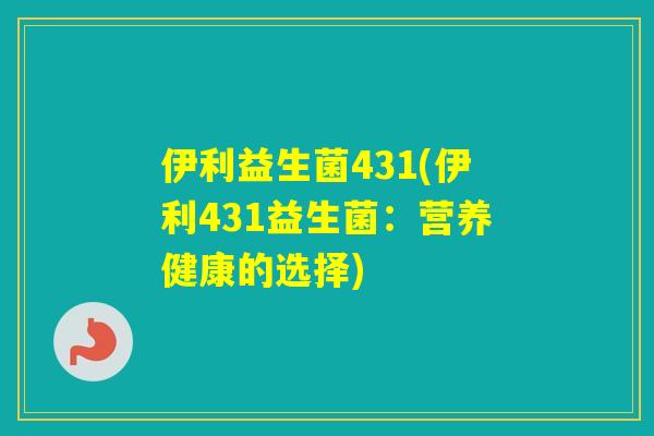 伊利益生菌431(伊利431益生菌：营养健康的选择)
