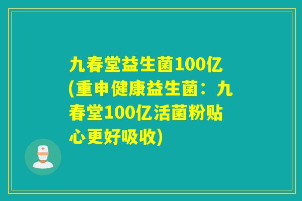 九春堂益生菌100亿(重申健康益生菌：九春堂100亿活菌粉贴心更好吸收)