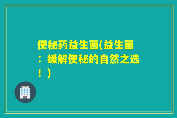 药益生菌(益生菌：缓解的自然之选！)