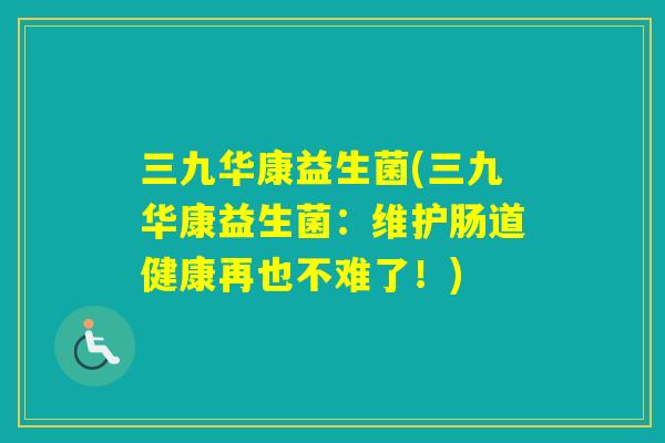 三九华康益生菌(三九华康益生菌:维护肠道健康再也不难了!) 三九华康益生菌(三九华康益生菌:维护肠道健康再也不难了!)