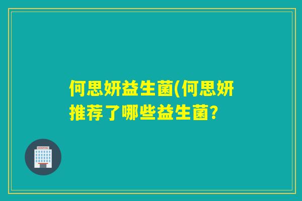 何思妍益生菌(何思妍推荐了哪些益生菌？