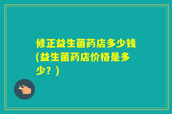 修正益生菌药店多少钱(益生菌药店价格是多少？)