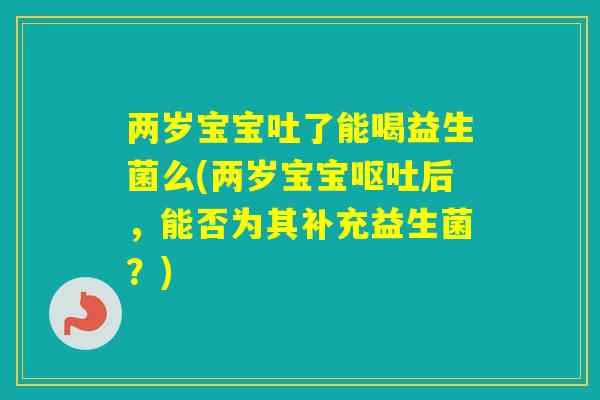 两岁宝宝吐了能喝益生菌么(两岁宝宝后，能否为其补充益生菌？)