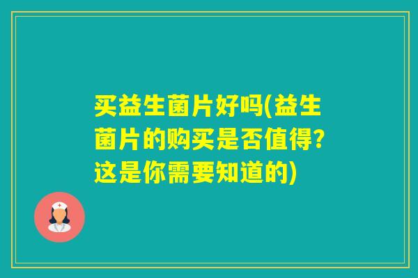买益生菌片好吗(益生菌片的购买是否值得？这是你需要知道的)
