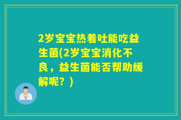 2岁宝宝热着吐能吃益生菌(2岁宝宝，益生菌能否帮助缓解呢？)